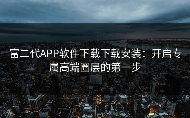 富二代APP软件下载下载安装：开启专属高端圈层的第一步
