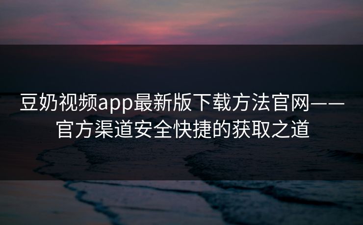 豆奶视频app最新版下载方法官网——官方渠道安全快捷的获取之道
