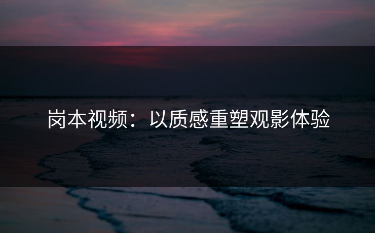 岗本视频：以质感重塑观影体验