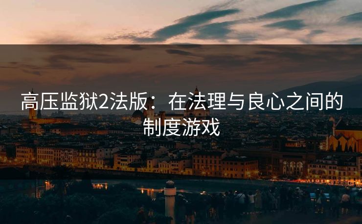 高压监狱2法版：在法理与良心之间的制度游戏
