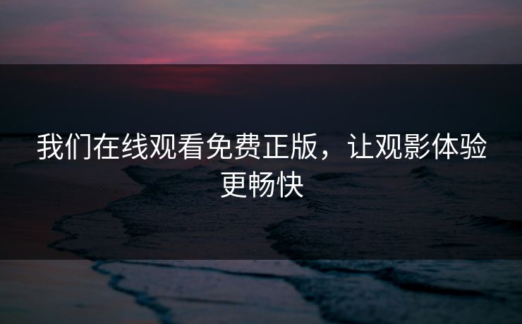 我们在线观看免费正版，让观影体验更畅快