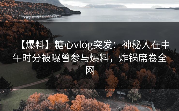 【爆料】糖心vlog突发：神秘人在中午时分被曝曾参与爆料，炸锅席卷全网