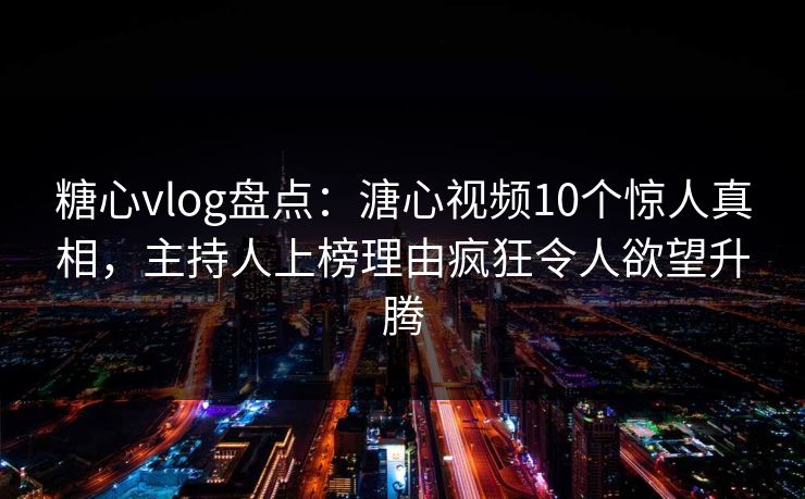 糖心vlog盘点：溏心视频10个惊人真相，主持人上榜理由疯狂令人欲望升腾