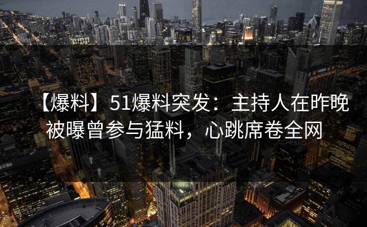 【爆料】51爆料突发：主持人在昨晚被曝曾参与猛料，心跳席卷全网