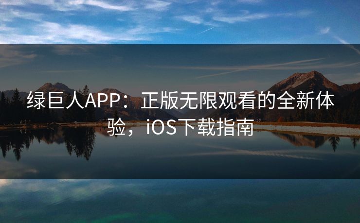 绿巨人APP：正版无限观看的全新体验，iOS下载指南