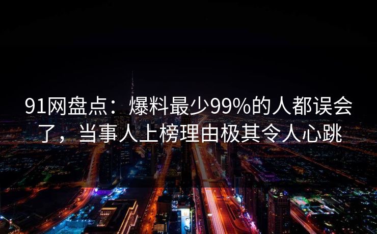 91网盘点：爆料最少99%的人都误会了，当事人上榜理由极其令人心跳