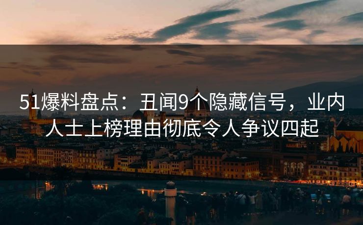 51爆料盘点：丑闻9个隐藏信号，业内人士上榜理由彻底令人争议四起