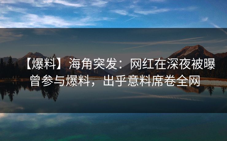 【爆料】海角突发：网红在深夜被曝曾参与爆料，出乎意料席卷全网