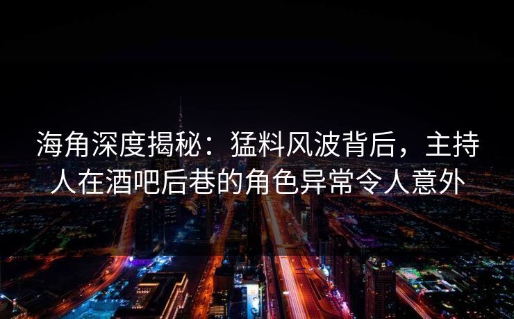 海角深度揭秘：猛料风波背后，主持人在酒吧后巷的角色异常令人意外