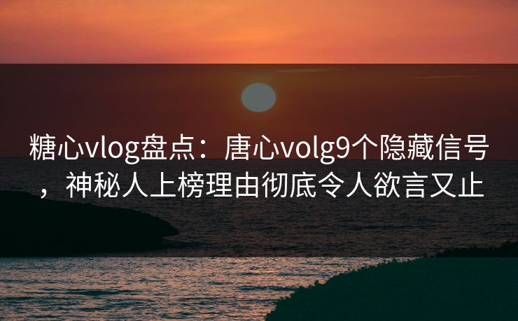 糖心vlog盘点：唐心volg9个隐藏信号，神秘人上榜理由彻底令人欲言又止