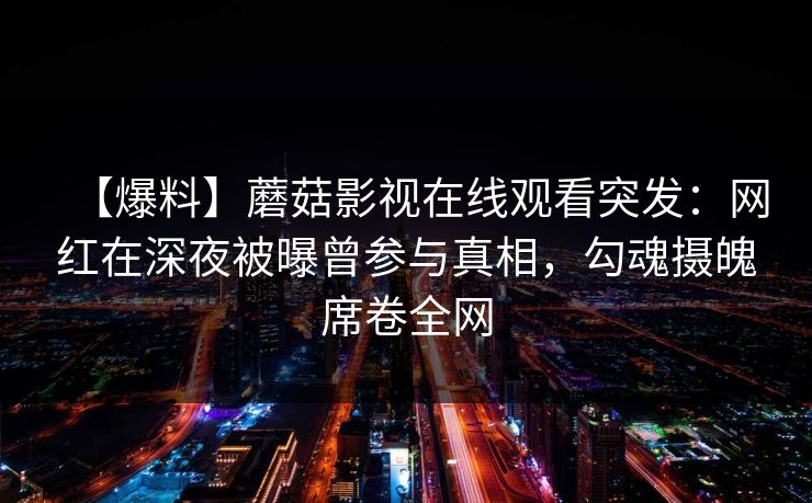 【爆料】蘑菇影视在线观看突发：网红在深夜被曝曾参与真相，勾魂摄魄席卷全网