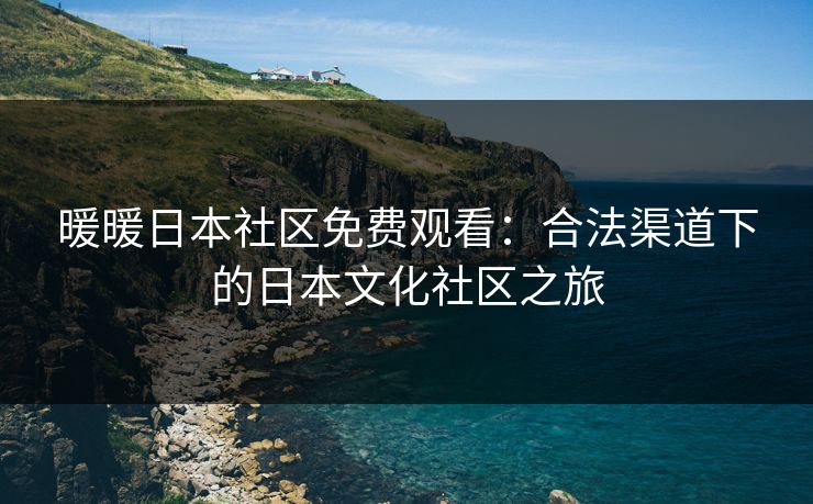 暖暖日本社区免费观看：合法渠道下的日本文化社区之旅
