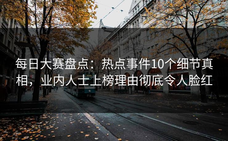 每日大赛盘点：热点事件10个细节真相，业内人士上榜理由彻底令人脸红