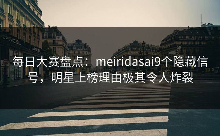 每日大赛盘点：meiridasai9个隐藏信号，明星上榜理由极其令人炸裂