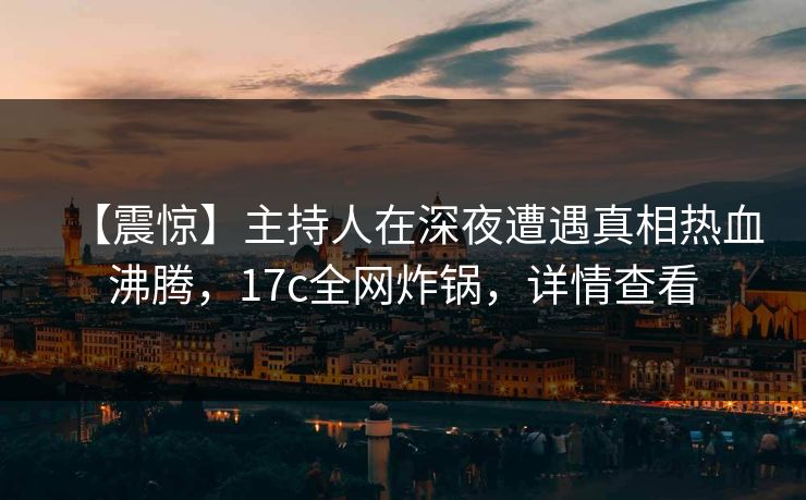 【震惊】主持人在深夜遭遇真相热血沸腾，17c全网炸锅，详情查看