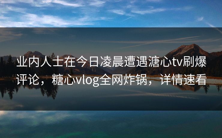 业内人士在今日凌晨遭遇溏心tv刷爆评论，糖心vlog全网炸锅，详情速看