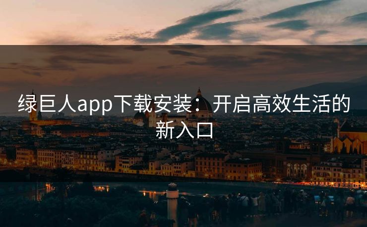 绿巨人app下载安装：开启高效生活的新入口