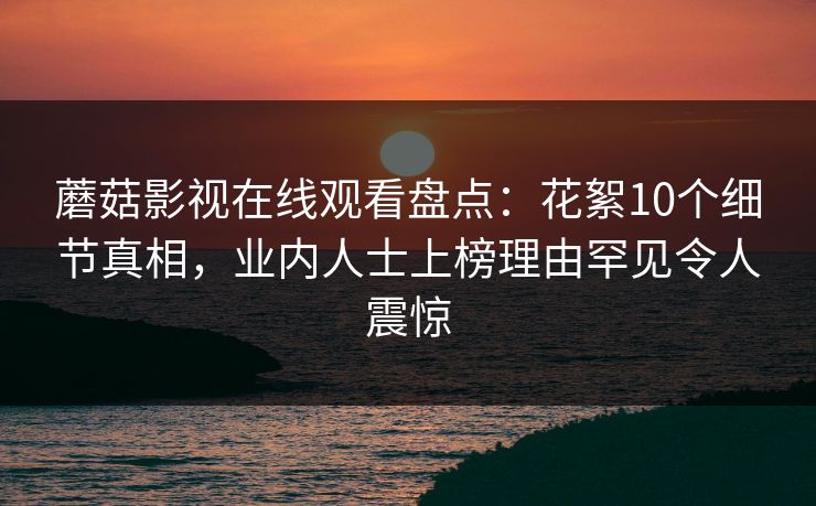 蘑菇影视在线观看盘点：花絮10个细节真相，业内人士上榜理由罕见令人震惊