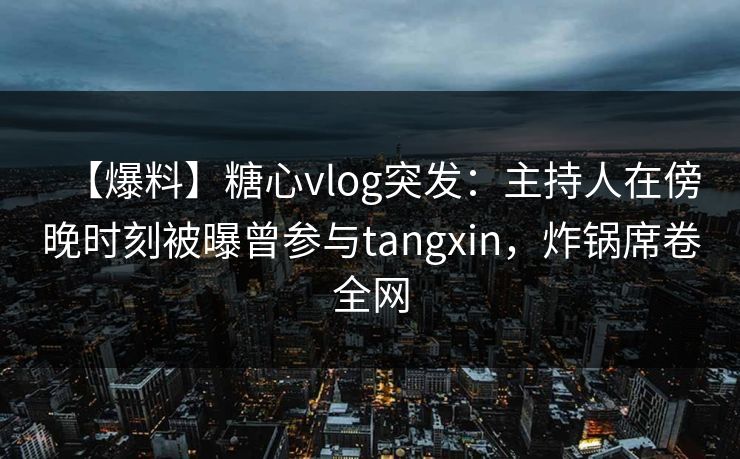 【爆料】糖心vlog突发：主持人在傍晚时刻被曝曾参与tangxin，炸锅席卷全网