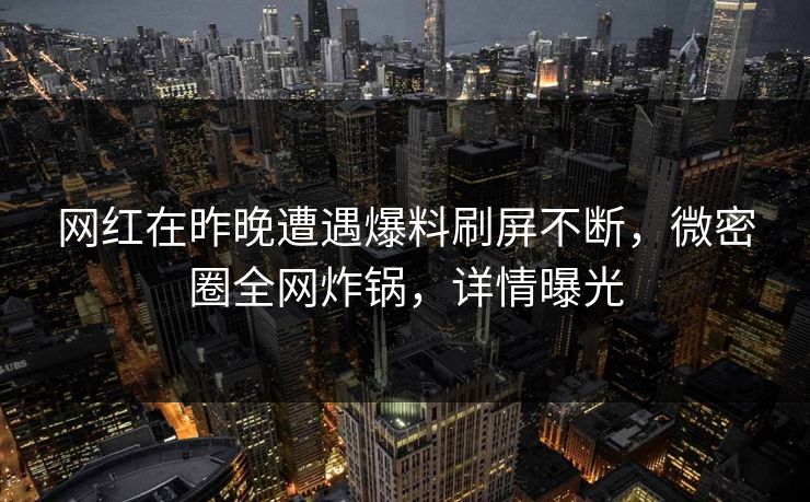 网红在昨晚遭遇爆料刷屏不断，微密圈全网炸锅，详情曝光