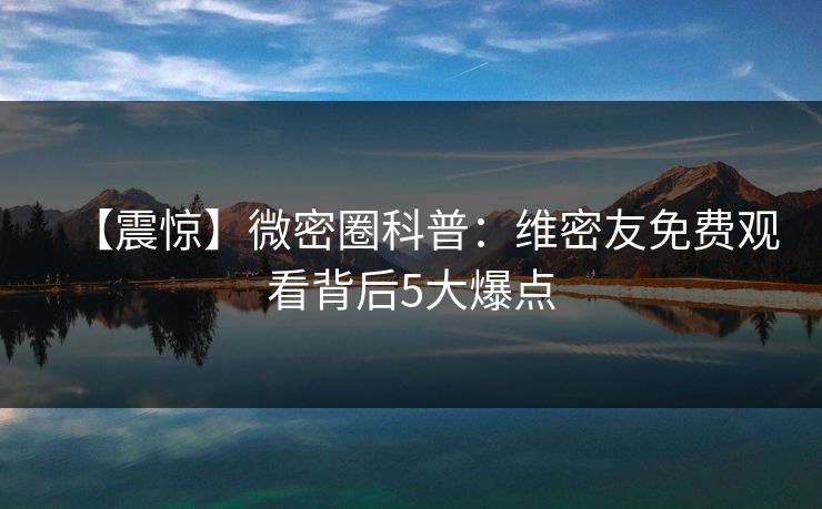 【震惊】微密圈科普：维密友免费观看背后5大爆点