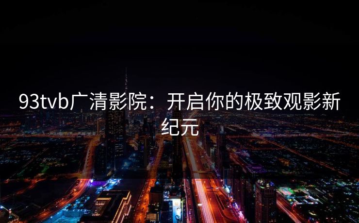 93tvb广清影院：开启你的极致观影新纪元