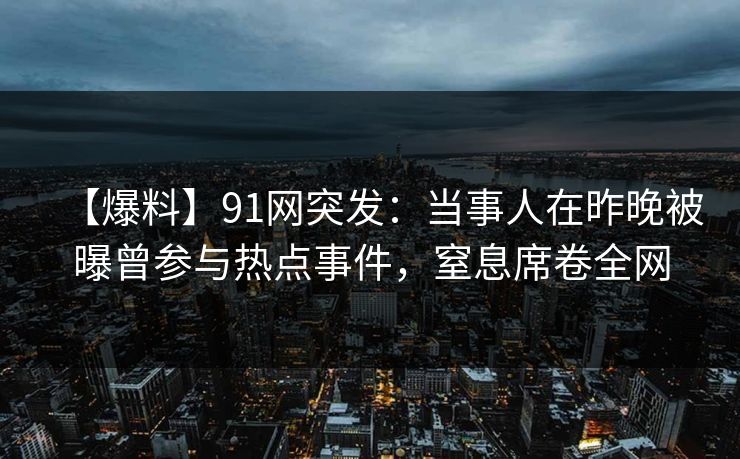 【爆料】91网突发：当事人在昨晚被曝曾参与热点事件，窒息席卷全网
