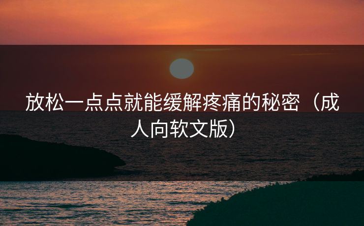 放松一点点就能缓解疼痛的秘密（成人向软文版）