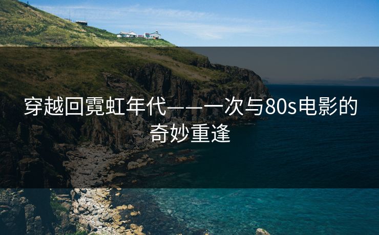 穿越回霓虹年代——一次与80s电影的奇妙重逢
