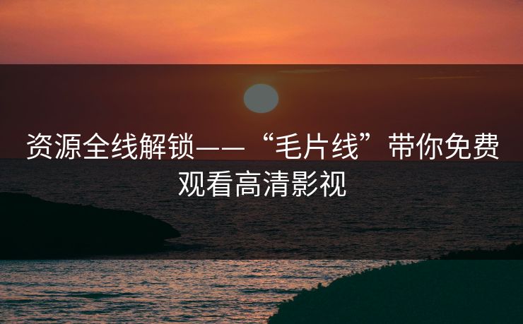 资源全线解锁——“毛片线”带你免费观看高清影视