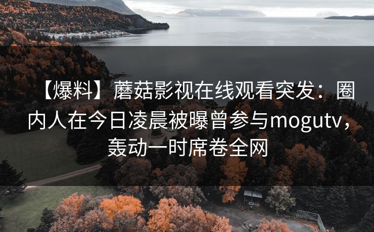 【爆料】蘑菇影视在线观看突发：圈内人在今日凌晨被曝曾参与mogutv，轰动一时席卷全网