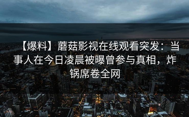【爆料】蘑菇影视在线观看突发：当事人在今日凌晨被曝曾参与真相，炸锅席卷全网