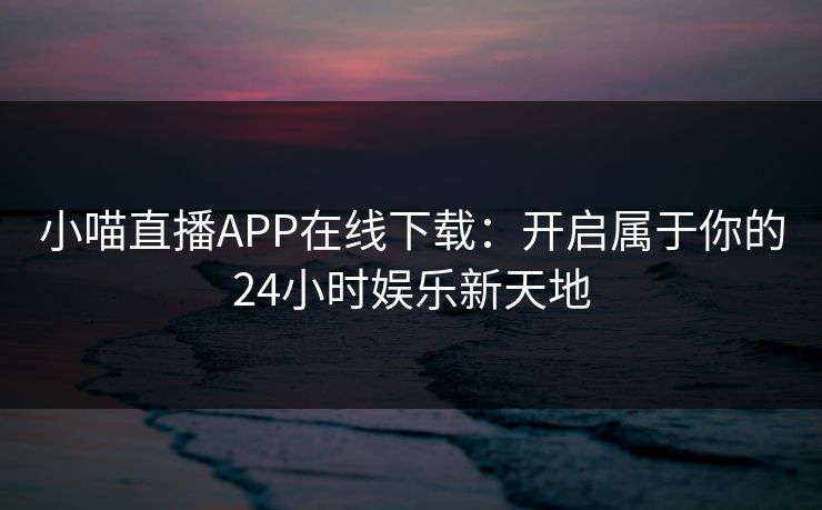 小喵直播APP在线下载：开启属于你的24小时娱乐新天地