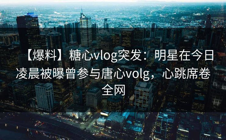 【爆料】糖心vlog突发：明星在今日凌晨被曝曾参与唐心volg，心跳席卷全网