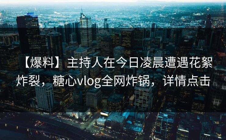 【爆料】主持人在今日凌晨遭遇花絮 炸裂，糖心vlog全网炸锅，详情点击