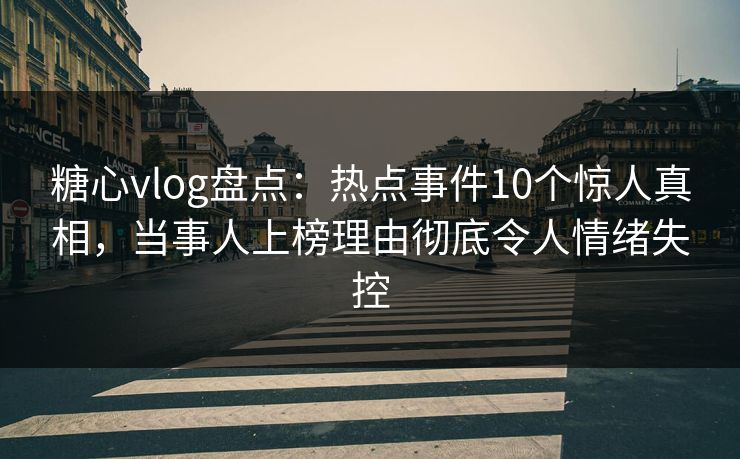 糖心vlog盘点：热点事件10个惊人真相，当事人上榜理由彻底令人情绪失控