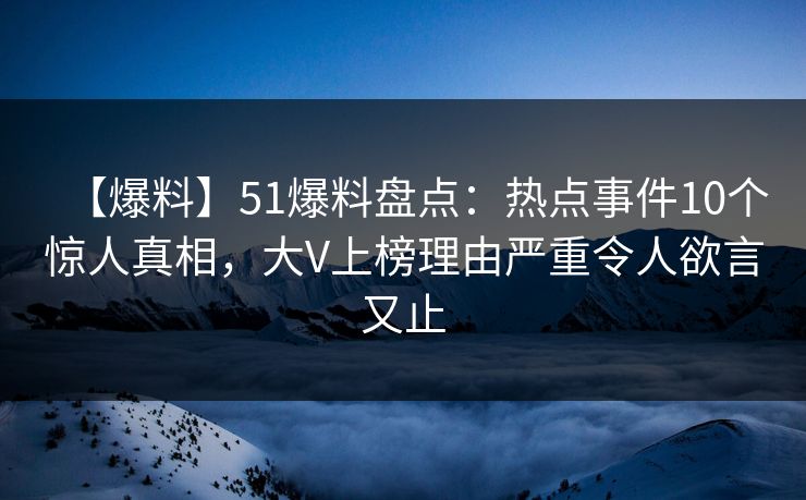【爆料】51爆料盘点：热点事件10个惊人真相，大V上榜理由严重令人欲言又止