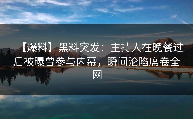 【爆料】黑料突发：主持人在晚餐过后被曝曾参与内幕，瞬间沦陷席卷全网