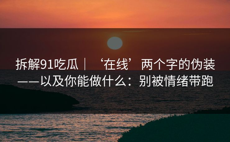 拆解91吃瓜｜‘在线’两个字的伪装——以及你能做什么：别被情绪带跑
