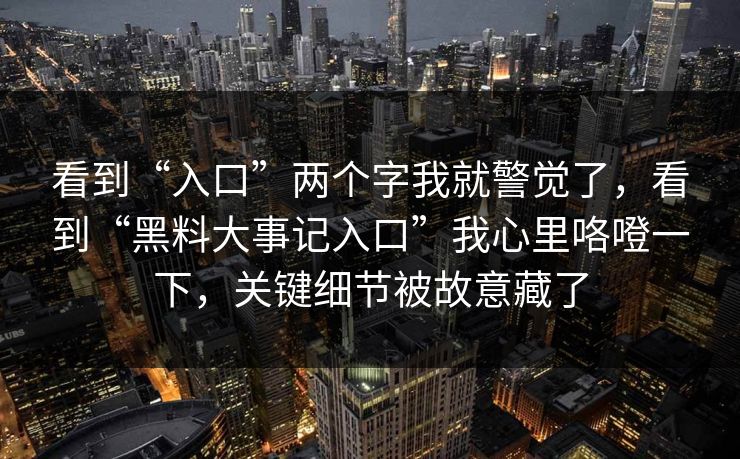 看到“入口”两个字我就警觉了，看到“黑料大事记入口”我心里咯噔一下，关键细节被故意藏了