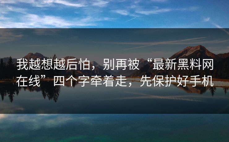 我越想越后怕，别再被“最新黑料网在线”四个字牵着走，先保护好手机