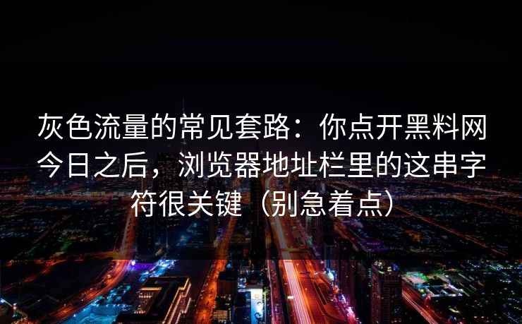 灰色流量的常见套路：你点开黑料网今日之后，浏览器地址栏里的这串字符很关键（别急着点）