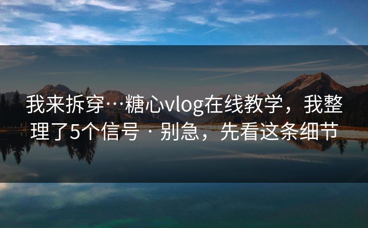 我来拆穿…糖心vlog在线教学，我整理了5个信号 · 别急，先看这条细节