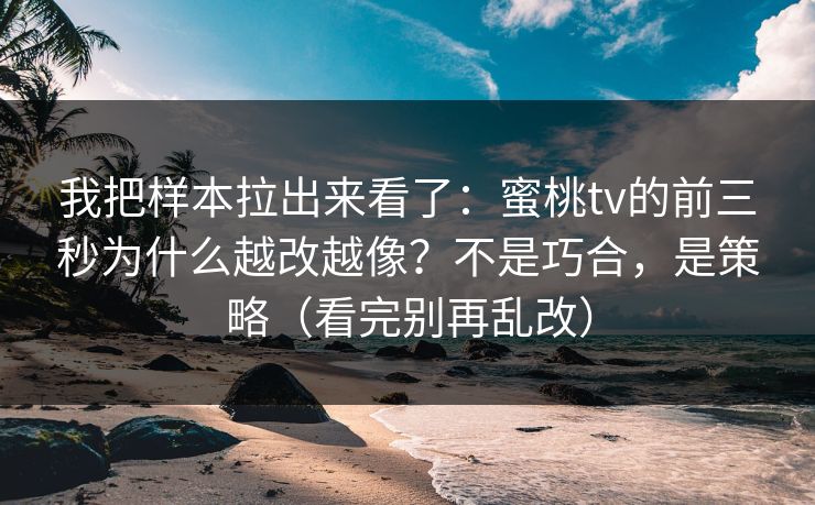 我把样本拉出来看了：蜜桃tv的前三秒为什么越改越像？不是巧合，是策略（看完别再乱改）