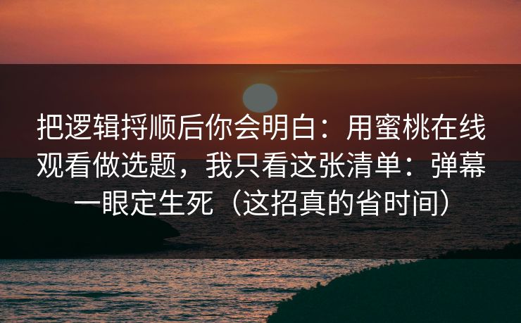 把逻辑捋顺后你会明白：用蜜桃在线观看做选题，我只看这张清单：弹幕一眼定生死（这招真的省时间）