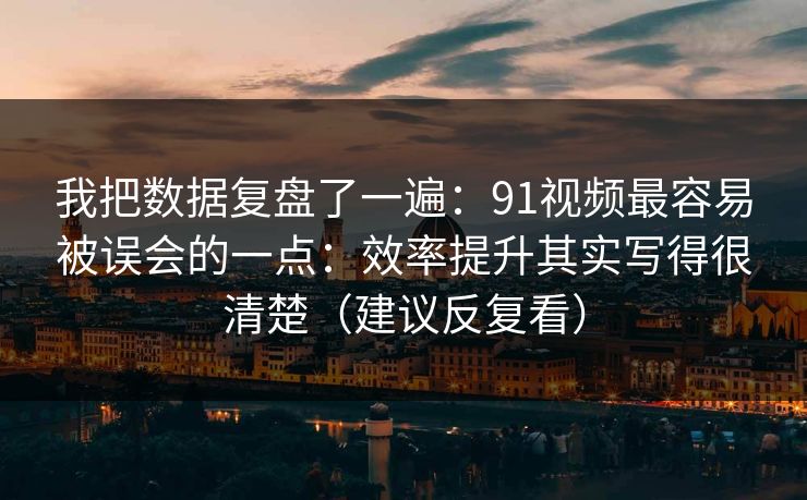 我把数据复盘了一遍：91视频最容易被误会的一点：效率提升其实写得很清楚（建议反复看）