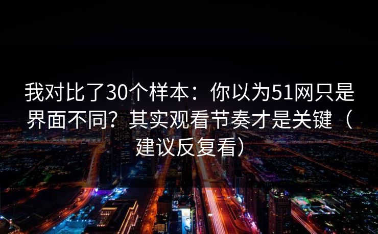 我对比了30个样本：你以为51网只是界面不同？其实观看节奏才是关键（建议反复看）