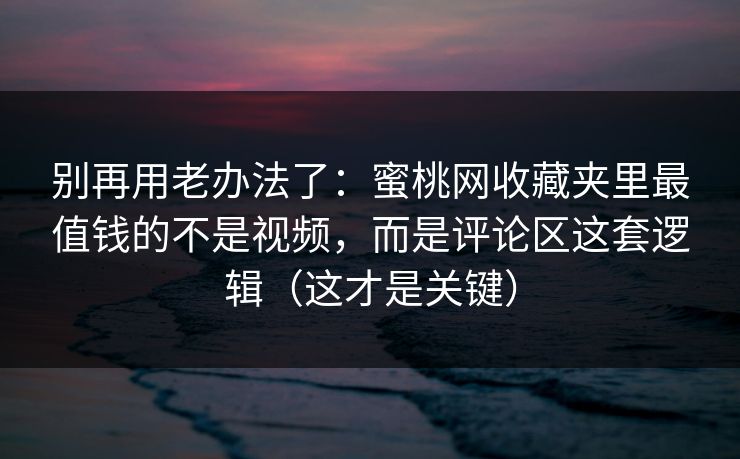 别再用老办法了：蜜桃网收藏夹里最值钱的不是视频，而是评论区这套逻辑（这才是关键）