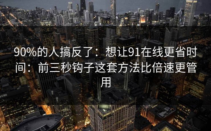 90%的人搞反了：想让91在线更省时间：前三秒钩子这套方法比倍速更管用