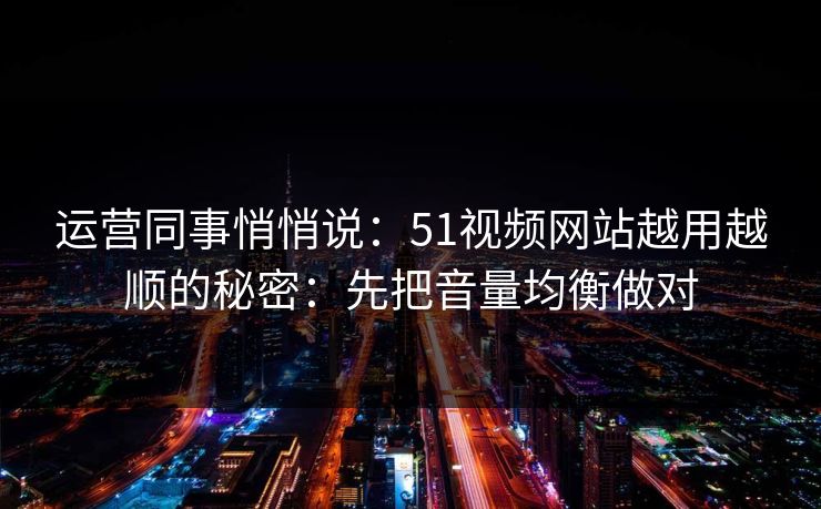 运营同事悄悄说：51视频网站越用越顺的秘密：先把音量均衡做对